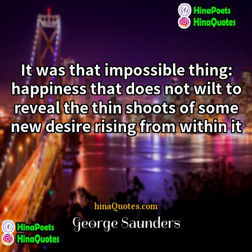 George Saunders Quotes | It was that impossible thing: happiness that